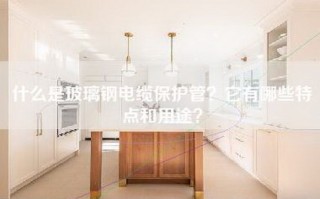 什么是玻璃钢电缆保护管？它有哪些特点和用途？
