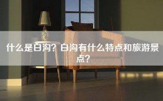 什么是白沟？白沟有什么特点和旅游景点？