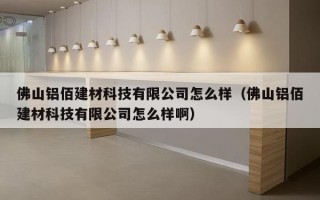 佛山铝佰建材科技有限公司怎么样（佛山铝佰建材科技有限公司怎么样啊）