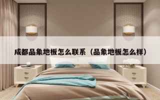 成都品象地板怎么联系（品象地板怎么样）