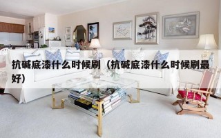 抗碱底漆什么时候刷（抗碱底漆什么时候刷最好）