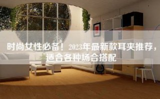 时尚女性必备！2023年最新款耳夹推荐，适合各种场合搭配