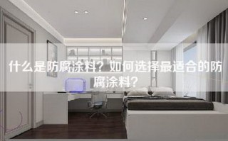 什么是防腐涂料？如何选择最适合的防腐涂料？