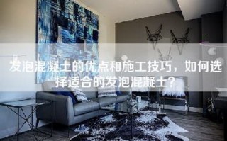 发泡混凝土的优点和施工技巧，如何选择适合的发泡混凝土？