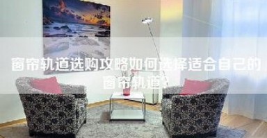 窗帘轨道选购攻略如何选择适合自己的窗帘轨道? 窗帘轨道选购攻略如何选择适合自己的窗帘轨道?