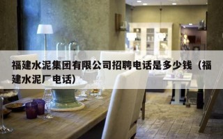 福建水泥集团有限公司招聘电话是多少钱（福建水泥厂电话）