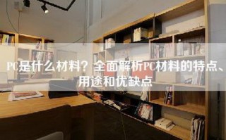 PC是什么材料？全面解析PC材料的特点、用途和优缺点