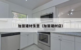 加盟建材生意（加盟建材店）