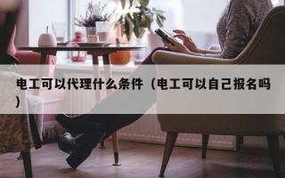 电工可以代理什么条件（电工可以自己报名吗）