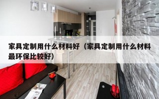 家具定制用什么材料好（家具定制用什么材料最环保比较好）