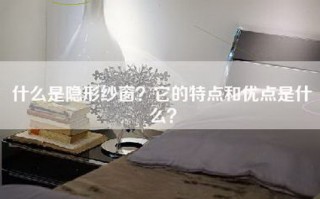 什么是隐形纱窗？它的特点和优点是什么？