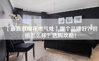 【最新款樱花燃气灶】哪个品牌好？价格怎么样？选购攻略！