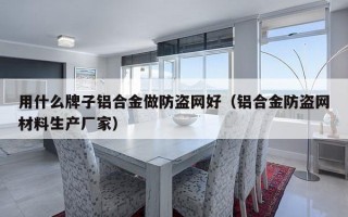 用什么牌子铝合金做防盗网好（铝合金防盗网材料生产厂家）