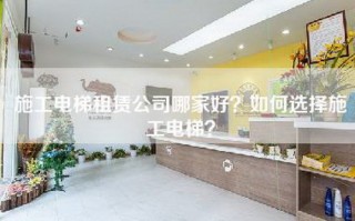 施工电梯租赁公司哪家好？如何选择施工电梯？