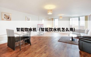 智能饮水机（智能饮水机怎么用）