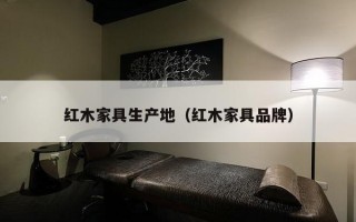 红木家具生产地（红木家具品牌）