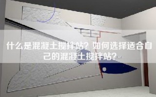 什么是混凝土搅拌站？如何选择适合自己的混凝土搅拌站？