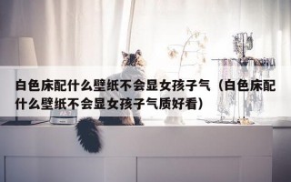 白色床配什么壁纸不会显女孩子气（白色床配什么壁纸不会显女孩子气质好看）