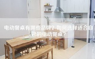 电动餐桌有哪些品牌？如何选择适合自己的电动餐桌？