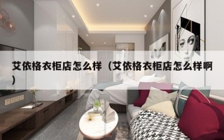 艾依格衣柜店怎么样（艾依格衣柜店怎么样啊）