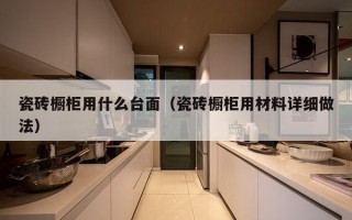 瓷砖橱柜用什么台面（瓷砖橱柜用材料详细做法）