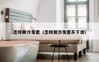 怎样做沙发套（怎样做沙发套不下滑）