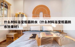 什么材料浴室柜最防水（什么材料浴室柜最防水效果好）