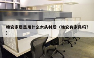 晚安家居是用什么木头材质（晚安有家具吗?）