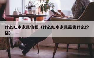 什么红木家具值钱（什么红木家具最贵什么价格）