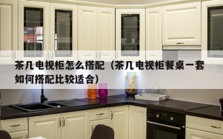 茶几电视柜怎么搭配（茶几电视柜餐桌一套 如何搭配比较适合）