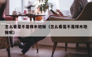 怎么看是不是橡木地板（怎么看是不是橡木地板呢）