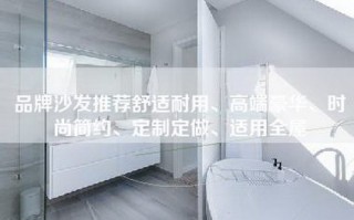 品牌沙发推荐舒适耐用、高端豪华、时尚简约、定制定做、适用全屋