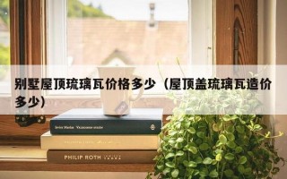 别墅屋顶琉璃瓦价格多少（屋顶盖琉璃瓦造价多少）