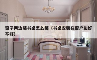 窗子两边装书桌怎么装（书桌安装在窗户边好不好）