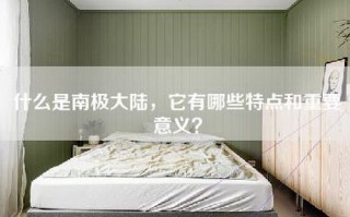 什么是南极大陆，它有哪些特点和重要意义？