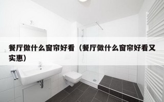 餐厅做什么窗帘好看（餐厅做什么窗帘好看又实惠）