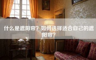 什么是遮阳帘？如何选择适合自己的遮阳帘？