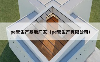 pe管生产基地厂家（pe管生产有限公司）