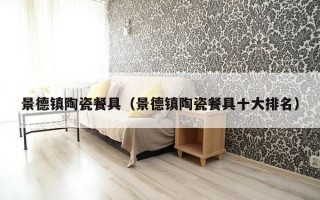 景德镇陶瓷餐具（景德镇陶瓷餐具十大排名）