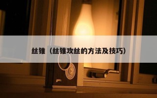 丝锥（丝锥攻丝的方法及技巧）