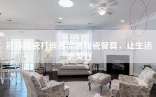 冠珠陶瓷打造高品质陶瓷餐具，让生活更美好