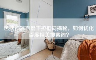 色搜神器百度下拉框词揭秘，如何优化百度相关搜索词？