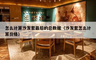 怎么计算沙发套最后的总数据（沙发套怎么计算价格）