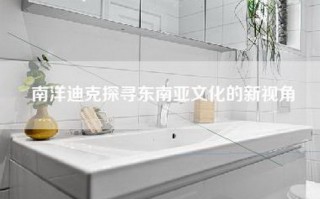 南洋迪克探寻东南亚文化的新视角