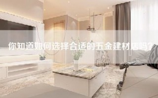 你知道如何选择合适的五金建材店吗？