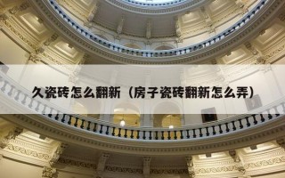 久瓷砖怎么翻新（房子瓷砖翻新怎么弄）