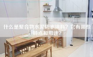 什么是聚合物水泥防水涂料？它有哪些特点和用途？