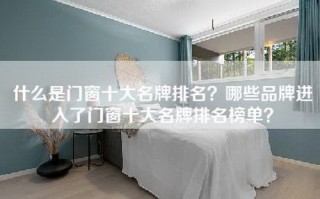 什么是门窗十大名牌排名？哪些品牌进入了门窗十大名牌排名榜单？