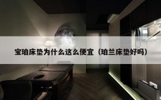 宝珀床垫为什么这么便宜（珀兰床垫好吗）