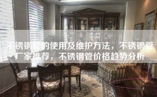 不锈钢管的使用及维护方法，不锈钢管厂家推荐，不锈钢管价格趋势分析